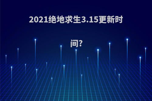 2021绝地求生3.15更新时间?