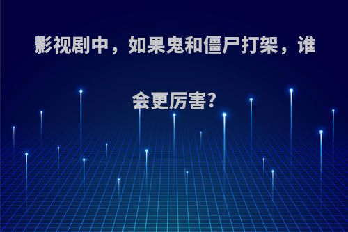 影视剧中，如果鬼和僵尸打架，谁会更厉害?