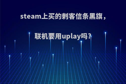 steam上买的刺客信条黑旗，联机要用uplay吗?