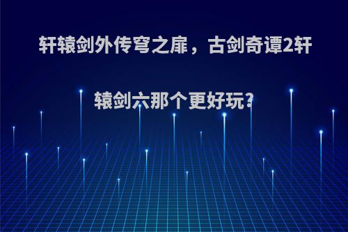 轩辕剑外传穹之扉，古剑奇谭2轩辕剑六那个更好玩?