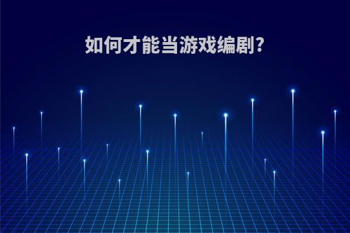 如何才能当游戏编剧?
