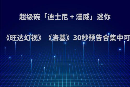 超级碗「迪士尼 + 漫威」迷你剧《猎鹰与冬兵》《旺达幻视》《洛基》30秒预告合集中可以看出哪些信息?