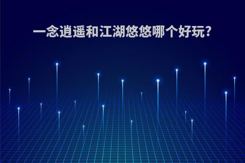 一念逍遥和江湖悠悠哪个好玩?