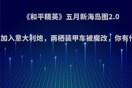 《和平精英》五月新海岛图2.0或更新，加入意大利炮，两栖装甲车被魔改，你有什么评价?