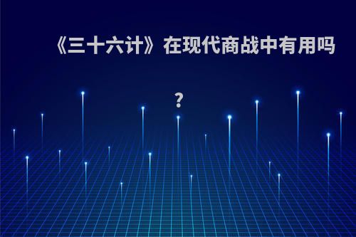《三十六计》在现代商战中有用吗?