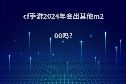 cf手游2024年会出其他m200吗?