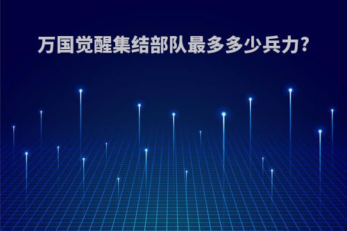 万国觉醒集结部队最多多少兵力?