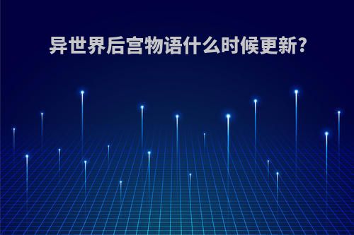 异世界后宫物语什么时候更新?