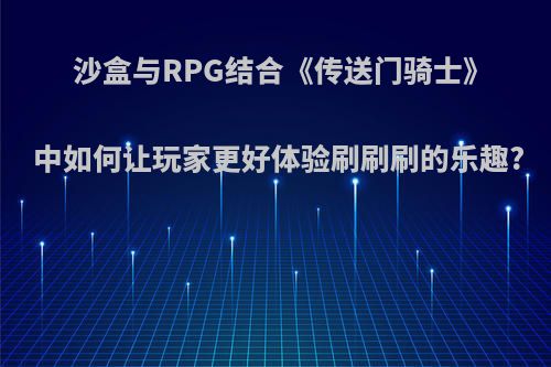 沙盒与RPG结合《传送门骑士》中如何让玩家更好体验刷刷刷的乐趣?