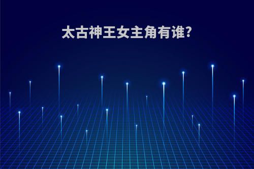 太古神王女主角有谁?