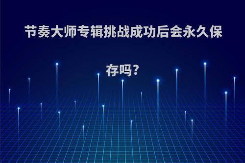 节奏大师专辑挑战成功后会永久保存吗?
