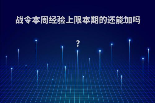 战令本周经验上限本期的还能加吗?