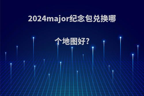 2024major纪念包兑换哪个地图好?
