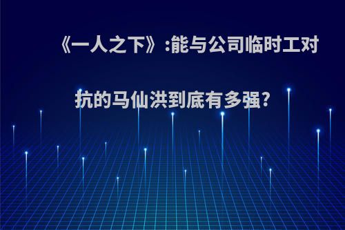 《一人之下》:能与公司临时工对抗的马仙洪到底有多强?