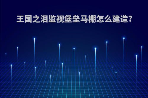 王国之泪监视堡垒马棚怎么建造?