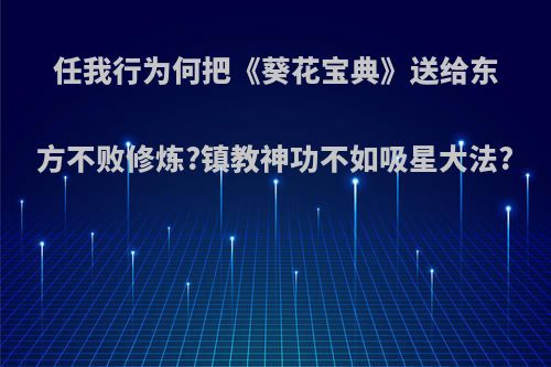任我行为何把《葵花宝典》送给东方不败修炼?镇教神功不如吸星大法?