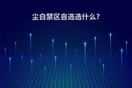 尘白禁区自选选什么?
