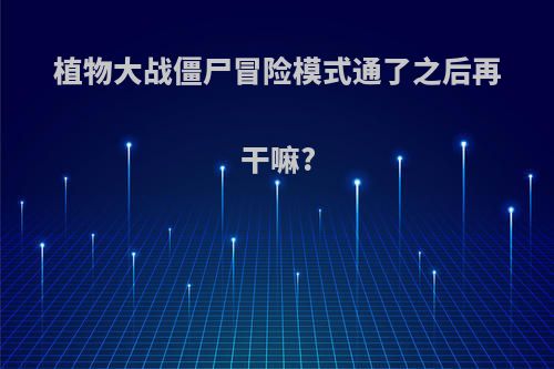 植物大战僵尸冒险模式通了之后再干嘛?