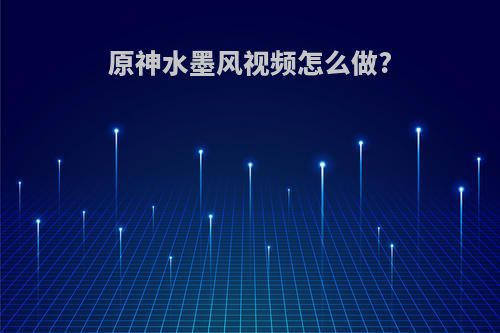 原神水墨风视频怎么做?