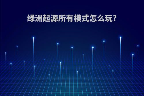 绿洲起源所有模式怎么玩?