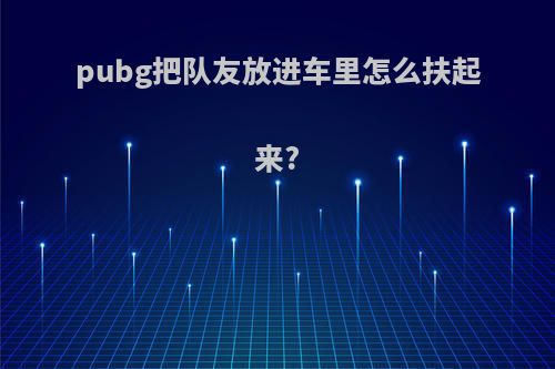 pubg把队友放进车里怎么扶起来?