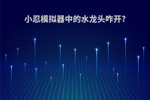 小忍模拟器中的水龙头咋开?