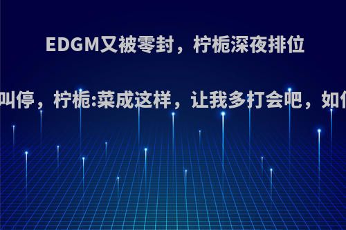 EDGM又被零封，柠栀深夜排位被领队叫停，柠栀:菜成这样，让我多打会吧，如何点评?