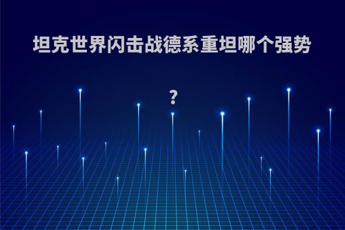 坦克世界闪击战德系重坦哪个强势?