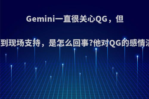Gemini一直很关心QG，但却很少到现场支持，是怎么回事?他对QG的感情淡了吗?