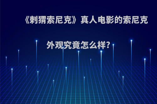 《刺猬索尼克》真人电影的索尼克外观究竟怎么样?
