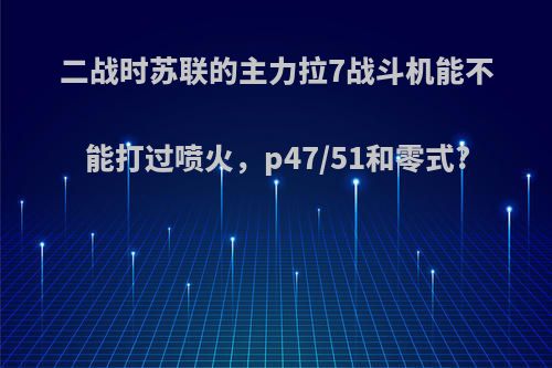二战时苏联的主力拉7战斗机能不能打过喷火，p47/51和零式?