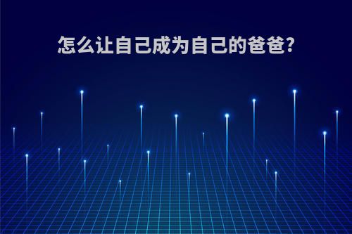 怎么让自己成为自己的爸爸?