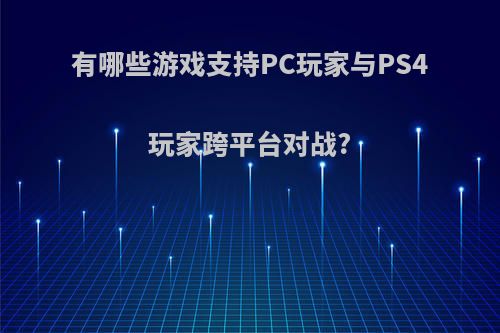 有哪些游戏支持PC玩家与PS4玩家跨平台对战?