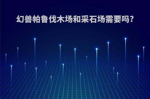 幻兽帕鲁伐木场和采石场需要吗?