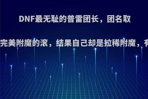 DNF最无耻的普雷团长，团名取名左边没完美附魔的滚，结果自己却是拉稀附魔，有何看法?