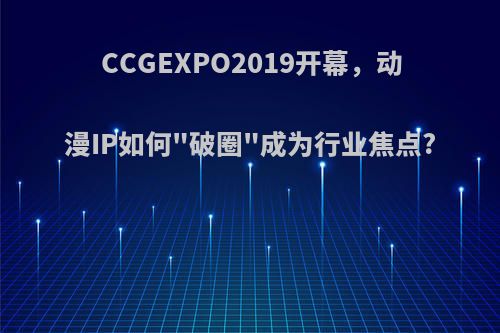 CCGEXPO2019开幕，动漫IP如何