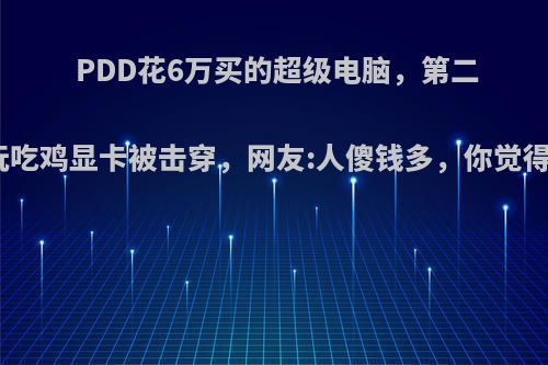 PDD花6万买的超级电脑，第二天玩吃鸡显卡被击穿，网友:人傻钱多，你觉得呢?