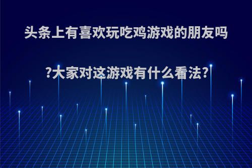 头条上有喜欢玩吃鸡游戏的朋友吗?大家对这游戏有什么看法?