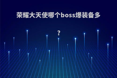 荣耀大天使哪个boss爆装备多?