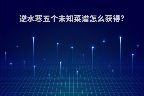 逆水寒五个未知菜谱怎么获得?