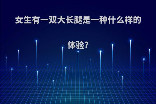 女生有一双大长腿是一种什么样的体验?