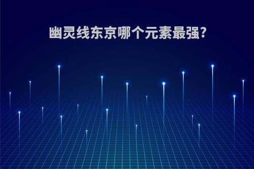 幽灵线东京哪个元素最强?