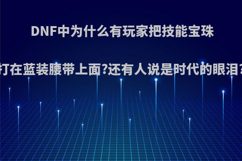 DNF中为什么有玩家把技能宝珠打在蓝装腰带上面?还有人说是时代的眼泪?