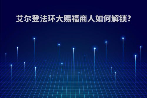 艾尔登法环大赐福商人如何解锁?