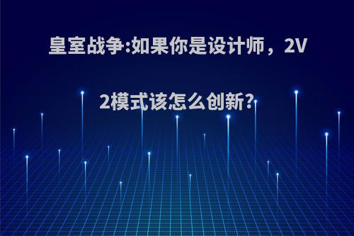 皇室战争:如果你是设计师，2V2模式该怎么创新?