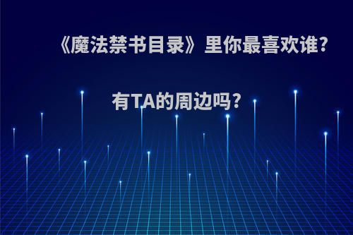 《魔法禁书目录》里你最喜欢谁?有TA的周边吗?