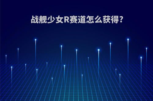 战舰少女R赛道怎么获得?