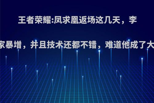 王者荣耀:凤求凰返场这几天，李白玩家暴增，并且技术还都不错，难道他成了大众吗?