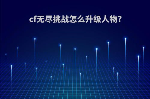 cf无尽挑战怎么升级人物?