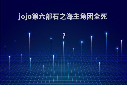 jojo第六部石之海主角团全死?